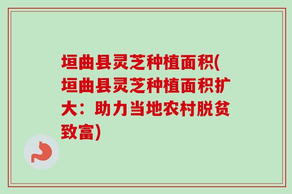 垣曲县灵芝种植面积(垣曲县灵芝种植面积扩大:助力当地农村脱贫致富) 垣曲县灵芝种植面积(垣曲县灵芝种植面积扩大:助力当地农村脱贫致富)