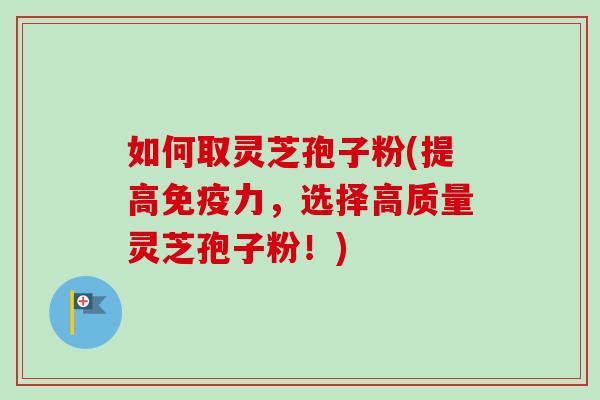 如何取灵芝孢子粉(提高免疫力，选择高质量灵芝孢子粉！)