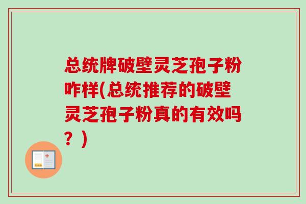 总统牌破壁灵芝孢子粉咋样(总统推荐的破壁灵芝孢子粉真的有效吗？)