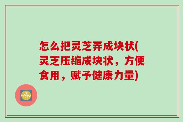 怎么把灵芝弄成块状(灵芝压缩成块状，方便食用，赋予健康力量)