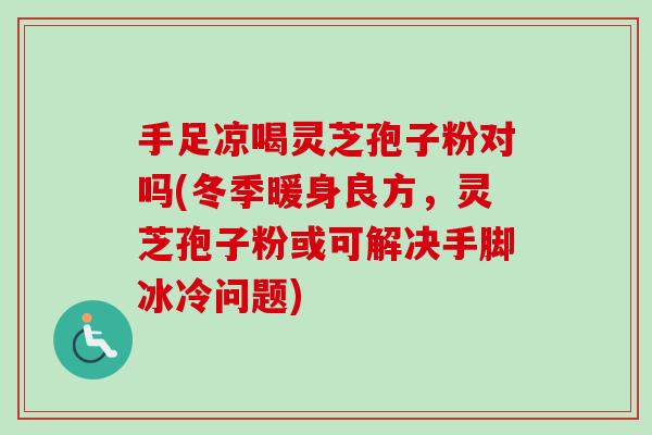 手足凉喝灵芝孢子粉对吗(冬季暖身良方,灵芝孢子粉或可解决手脚冰冷问题) 手足凉喝灵芝孢子粉对吗(冬季暖身良方,灵芝孢子粉或可解决手脚冰冷问题)