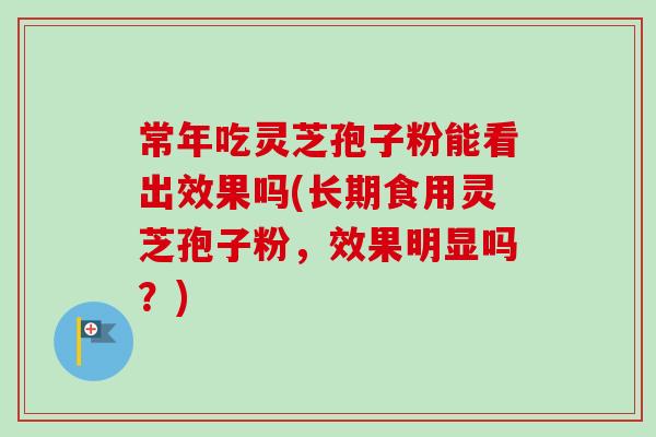 常年吃灵芝孢子粉能看出效果吗(长期食用灵芝孢子粉，效果明显吗？)