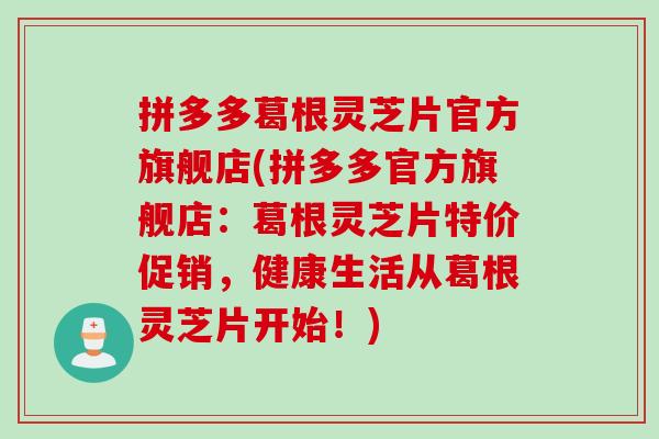 拼多多葛根灵芝片官方旗舰店(拼多多官方旗舰店：葛根灵芝片特价促销，健康生活从葛根灵芝片开始！)