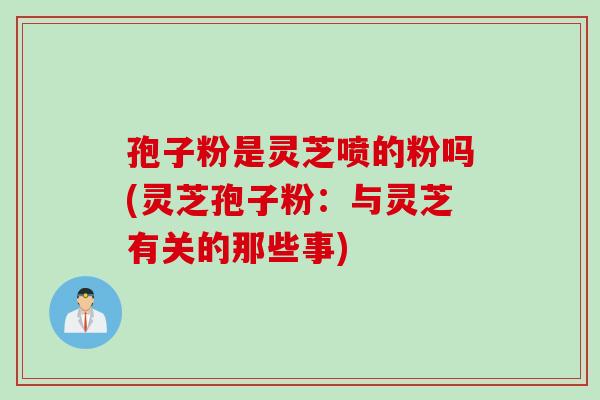 孢子粉是灵芝喷的粉吗(灵芝孢子粉：与灵芝有关的那些事)