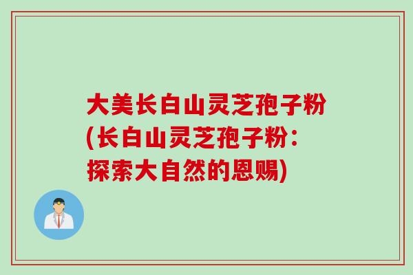 大美长白山灵芝孢子粉(长白山灵芝孢子粉：探索大自然的恩赐)