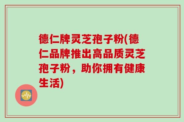 德仁牌灵芝孢子粉(德仁品牌推出高品质灵芝孢子粉，助你拥有健康生活)