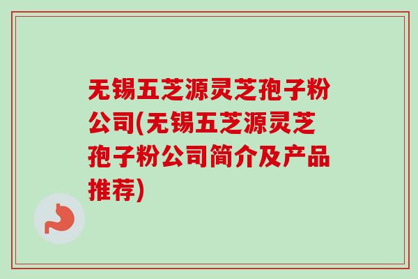 无锡五芝源灵芝孢子粉公司(无锡五芝源灵芝孢子粉公司简介及产品推荐)