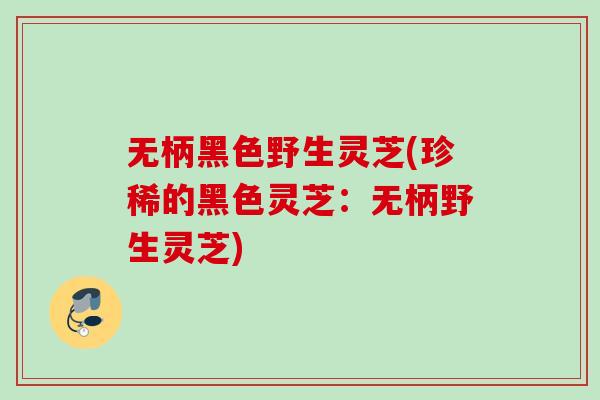 无柄黑色野生灵芝(珍稀的黑色灵芝：无柄野生灵芝)