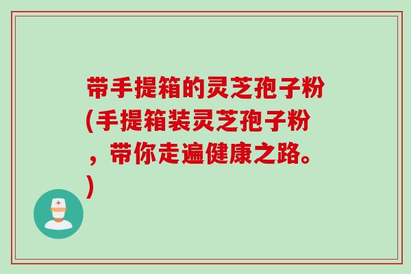 带手提箱的灵芝孢子粉(手提箱装灵芝孢子粉，带你走遍健康之路。)