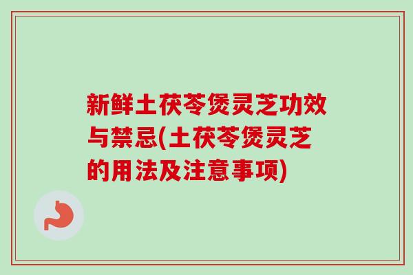 新鲜土茯苓煲灵芝功效与禁忌(土茯苓煲灵芝的用法及注意事项)
