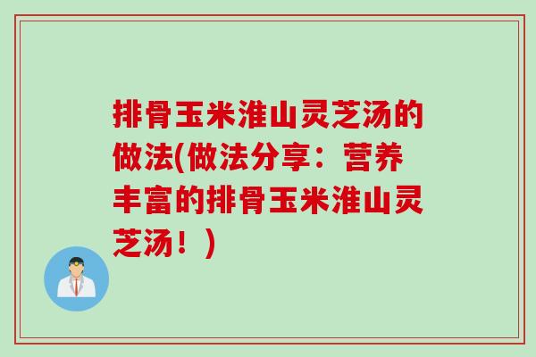 排骨玉米淮山灵芝汤的做法(做法分享：营养丰富的排骨玉米淮山灵芝汤！)