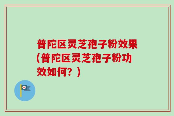 普陀区灵芝孢子粉效果(普陀区灵芝孢子粉功效如何？)