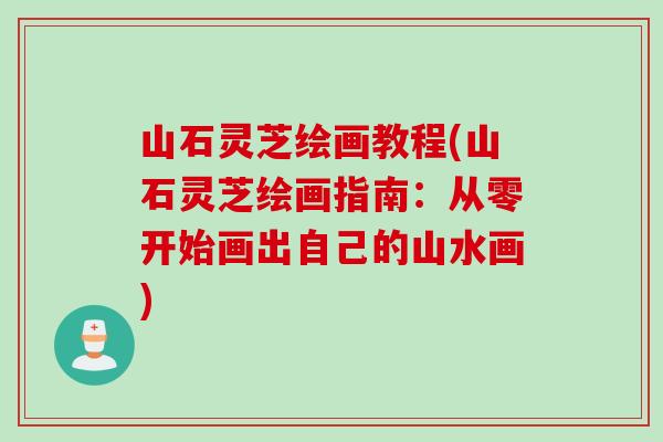 山石灵芝绘画教程(山石灵芝绘画指南:从零开始画出自己的山水画) 山石灵芝绘画教程(山石灵芝绘画指南:从零开始画出自己的山水画)