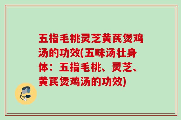 五指毛桃灵芝黄芪煲鸡汤的功效(五味汤壮身体：五指毛桃、灵芝、黄芪煲鸡汤的功效)