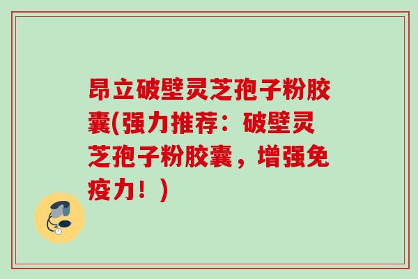 昂立破壁灵芝孢子粉胶囊(强力推荐：破壁灵芝孢子粉胶囊，增强免疫力！)