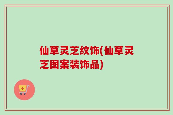 仙草灵芝纹饰(仙草灵芝图案装饰品)