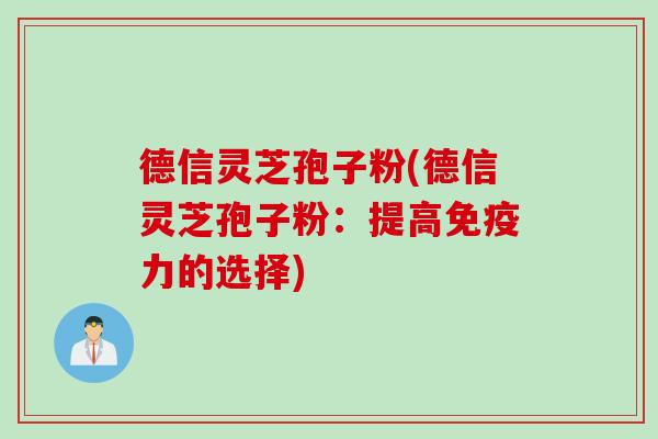 德信灵芝孢子粉(德信灵芝孢子粉：提高免疫力的选择)