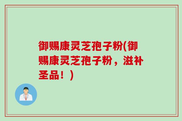 御赐康灵芝孢子粉(御赐康灵芝孢子粉，滋补圣品！)