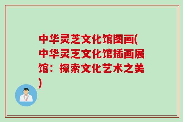 中华灵芝文化馆图画(中华灵芝文化馆插画展馆:探索文化艺术之美) 中华灵芝文化馆图画(中华灵芝文化馆插画展馆:探索文化艺术之美)