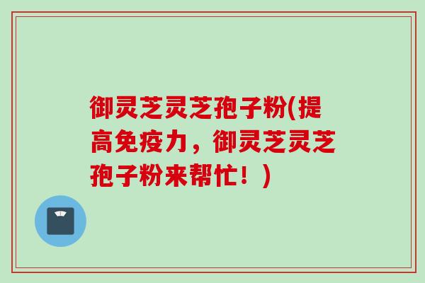御灵芝灵芝孢子粉(提高免疫力,御灵芝灵芝孢子粉来帮忙!) 御灵芝灵芝孢子粉(提高免疫力,御灵芝灵芝孢子粉来帮忙!)