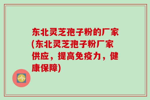 东北灵芝孢子粉的厂家(东北灵芝孢子粉厂家供应，提高免疫力，健康保障)