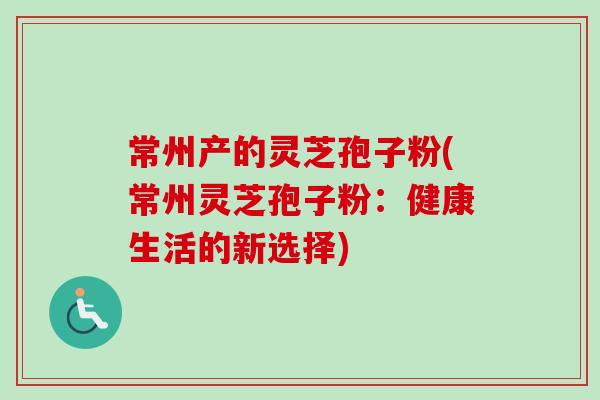 常州产的灵芝孢子粉(常州灵芝孢子粉：健康生活的新选择)