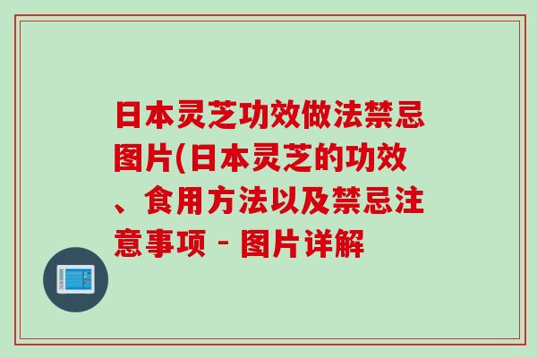 日本灵芝功效做法禁忌图片(日本灵芝的功效、食用方法以及禁忌注意事项 - 图片详解