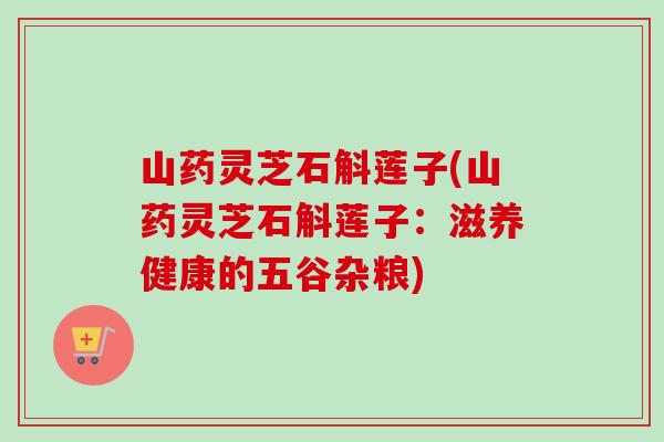 山药灵芝石斛莲子(山药灵芝石斛莲子：滋养健康的五谷杂粮)