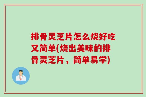 排骨灵芝片怎么烧好吃又简单(烧出美味的排骨灵芝片，简单易学)