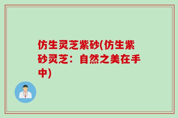 仿生灵芝紫砂(仿生紫砂灵芝：自然之美在手中)