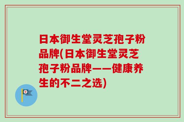 日本御生堂灵芝孢子粉品牌(日本御生堂灵芝孢子粉品牌——健康养生的不二之选)