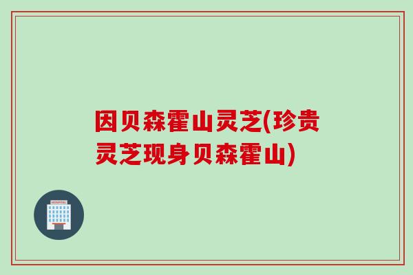 因贝森霍山灵芝(珍贵灵芝现身贝森霍山)