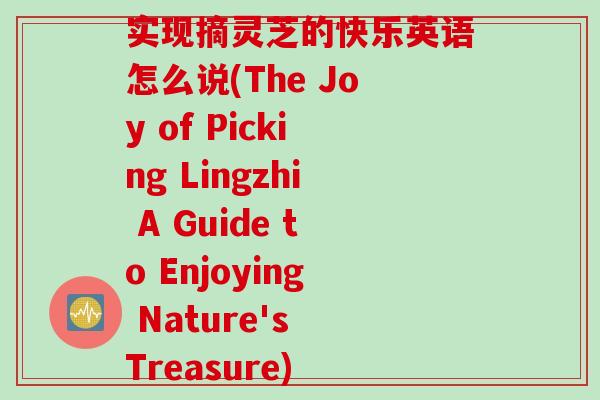 实现摘灵芝的快乐英语怎么说(The Joy of Picking Lingzhi A Guide to Enjoying Nature's Treasure)