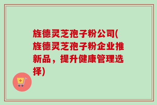 旌德灵芝孢子粉公司(旌德灵芝孢子粉企业推新品,提升健康管理选择) 旌德灵芝孢子粉公司(旌德灵芝孢子粉企业推新品,提升健康管理选择)
