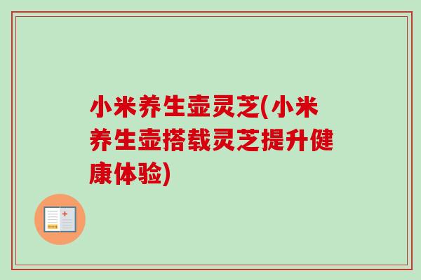 小米养生壶灵芝(小米养生壶搭载灵芝提升健康体验)