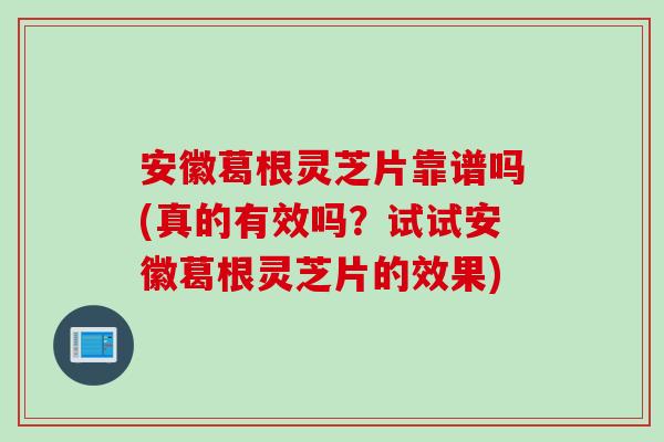 安徽葛根灵芝片靠谱吗(真的有效吗？试试安徽葛根灵芝片的效果)