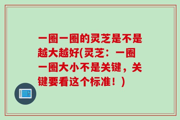 一圈一圈的灵芝是不是越大越好(灵芝：一圈一圈大小不是关键，关键要看这个标准！)