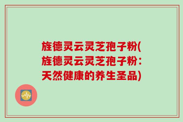 旌德灵云灵芝孢子粉(旌德灵云灵芝孢子粉：天然健康的养生圣品)
