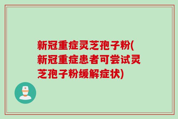 新冠重症灵芝孢子粉(新冠重症患者可尝试灵芝孢子粉缓解症状) 新冠重症灵芝孢子粉(新冠重症患者可尝试灵芝孢子粉缓解症状)
