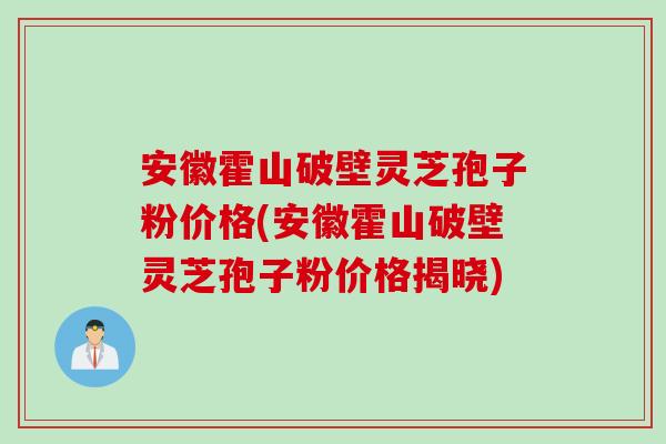 安徽霍山破壁灵芝孢子粉价格(安徽霍山破壁灵芝孢子粉价格揭晓)