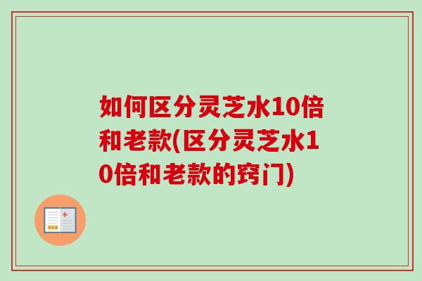 如何区分灵芝水10倍和老款(区分灵芝水10倍和老款的窍门)