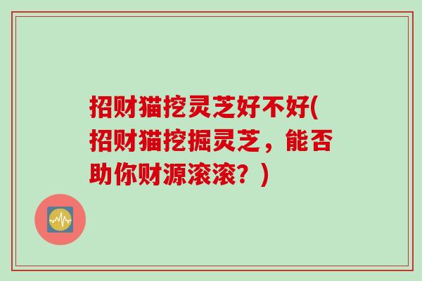 招财猫挖灵芝好不好(招财猫挖掘灵芝,能否助你财源滚滚?) 招财猫挖灵芝好不好(招财猫挖掘灵芝,能否助你财源滚滚?)