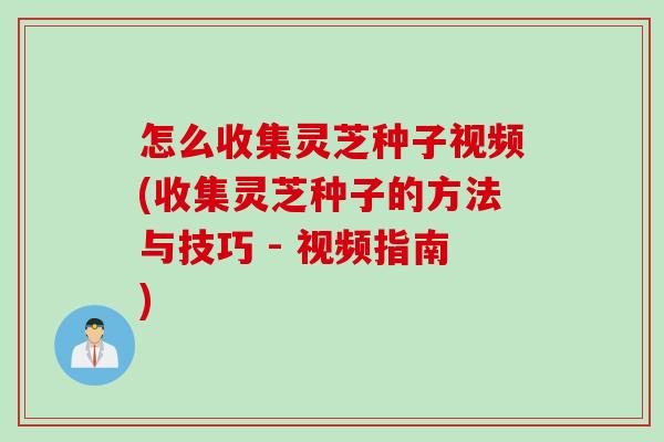 怎么收集灵芝种子视频(收集灵芝种子的方法与技巧 - 视频指南)