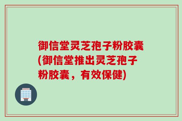 御信堂灵芝孢子粉胶囊(御信堂推出灵芝孢子粉胶囊,有效保健) 御信堂灵芝孢子粉胶囊(御信堂推出灵芝孢子粉胶囊,有效保健)