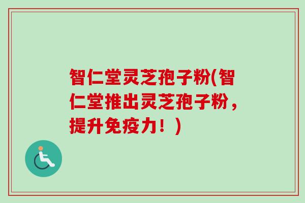 智仁堂灵芝孢子粉(智仁堂推出灵芝孢子粉，提升免疫力！)
