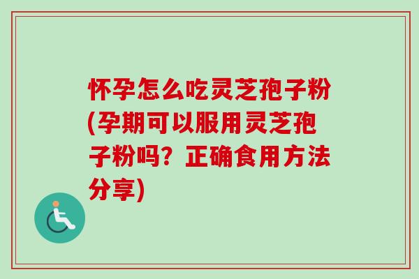 怀孕怎么吃灵芝孢子粉(孕期可以服用灵芝孢子粉吗?正确食用方法分享) 怀孕怎么吃灵芝孢子粉(孕期可以服用灵芝孢子粉吗?正确食用方法分享)