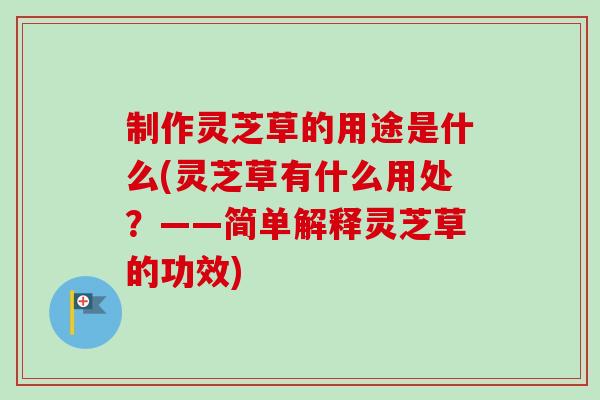 制作灵芝草的用途是什么(灵芝草有什么用处？——简单解释灵芝草的功效)