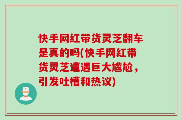快手网红带货灵芝翻车是真的吗(快手网红带货灵芝遭遇巨大尴尬,引发吐槽和热议) 快手网红带货灵芝翻车是真的吗(快手网红带货灵芝遭遇巨大尴尬,引发吐槽和热议)