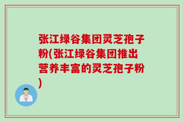 张江绿谷集团灵芝孢子粉(张江绿谷集团推出营养丰富的灵芝孢子粉)
