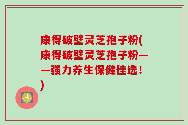 康得破壁灵芝孢子粉(康得破壁灵芝孢子粉——强力养生保健佳选！)